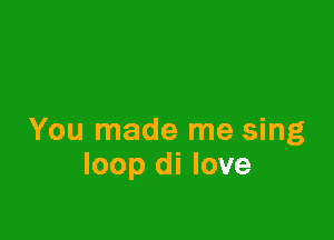 You made me sing
loop di love