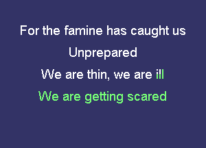 For the famine has caught us
Unprepared

We are thin, we are ill

We are getting scared