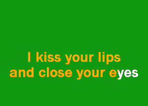 I kiss your lips
and close your eyes