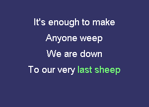 It's enough to make
Anyone weep

We are down

To our very last sheep
