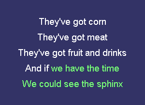 They've got corn

They've got meat

They've got fruit and drinks

And ifwe have the time

We could see the Sphinx