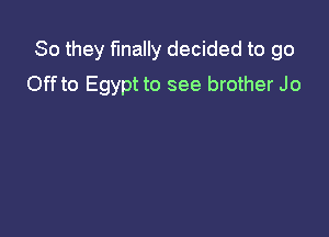 So they finally decided to go

Off to Egypt to see brother Jo