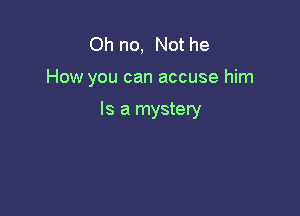 Oh no, Not he

How you can accuse him

Is a mystery