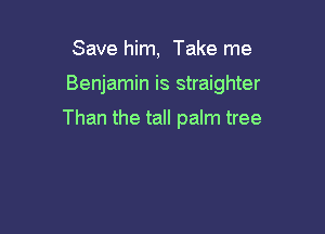 Save him, Take me

Benjamin is straighter

Than the tall palm tree