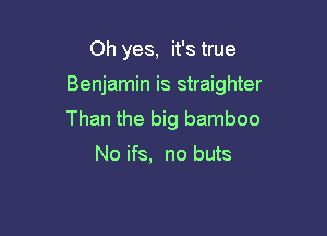 Oh yes, it's true

Benjamin is straighter

Than the big bamboo

No ifs, no buts