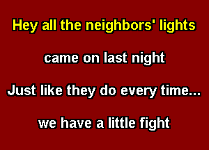 Hey all the neighbors' lights
came on last night
Just like they do every time...

we have a little fight