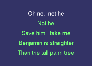 Oh no, not he
Not he

Save him, take me

Benjamin is straighter

Than the tall palm tree