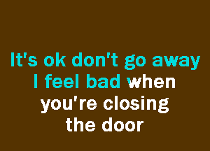 It's ok don't go away

I feel bad when
you're closing
the door