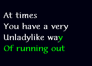 At times
You have a very

Unladylike way
Of running out