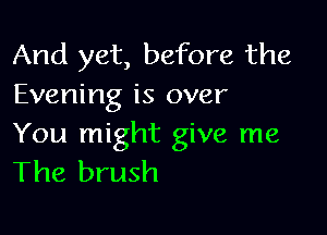 And yet, before the
Evening is over

You might give me
The brush