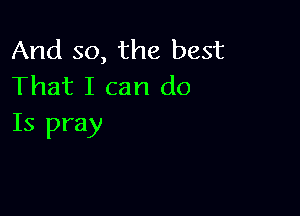 And so, the best
That I can do

Is pray