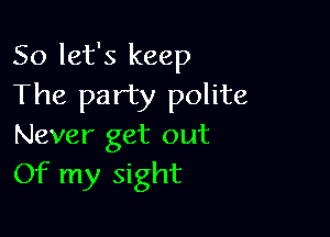 So let's keep
The party polite

Never get out
Of my Sight