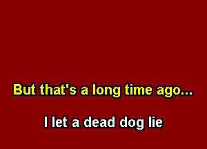 But that's a long time ago...

I let a dead dog lie