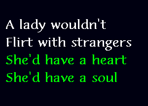 A lady wouldn't
Flirt with strangers
She'd have a heart
She'd have a soul