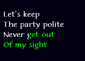 Let's keep
The party polite

Never get out
Of my Sight