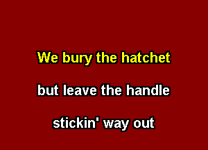We bury the hatchet

but leave the handle

stickin' way out