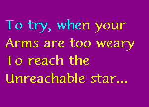 To try, when your
Arms are too weary

To reach the
Unreachable star...