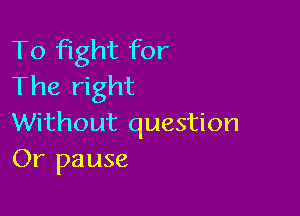To fight for
The right

Without question
Or pa use