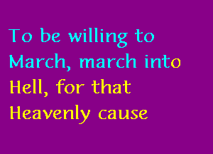 To be willing to
March, march into

Hell, for that
Heavenly cause