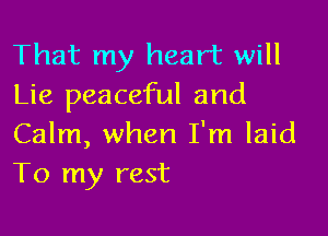 That my heart will
Lie peaceful and

Calm, when I'm laid
To my rest