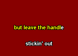 but leave the handle

stickin' out