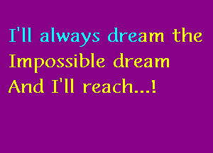 I'll always dream the
Impossible dream

And I'll reach...!