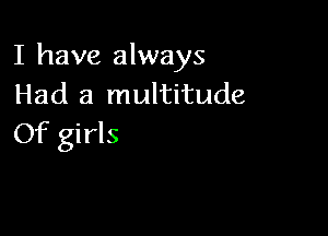 I have always
Had a multitude

Of girls
