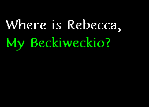 Where is Rebecca,
My Beckiweckio?