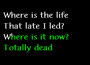 Where is the life
That late I led?

Where is it now?
Totally dead