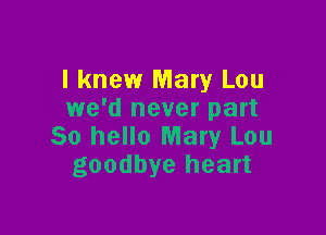 I knew Mary Lou
we'd never part

50 hello Mary Lou
goodbye heart