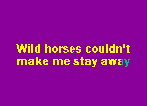 Wild horses couldn't

make me stay away