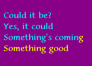 Could it be?
Yes, it could

Something's coming
Something good