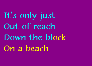 It's only just
Out of reach

Down the block
On a beach