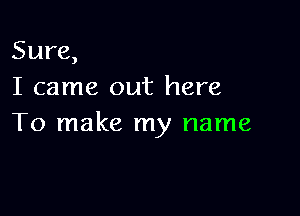 Sure,
I came out here

To make my name