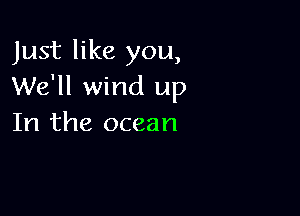 Just like you,
We'll wind up

In the ocean