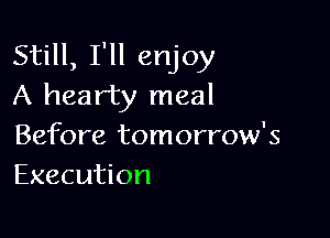 Still, I'll enjoy
A hearty meal

Before tomorrow's
Execution