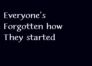 Everyone's
Forgotten how

They sta rted