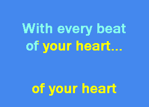 With every beat
of your heart...

of your heart