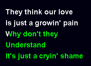They think our love
ls just a growin' pain

Why don't they
Understand
It's just a cryin' shame