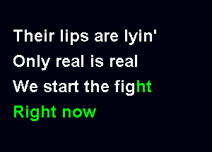 Their lips are Iyin'
Only real is real

We start the fight
Right now