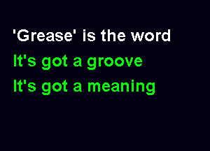 'Grease' is the word
It's got a groove

It's got a meaning