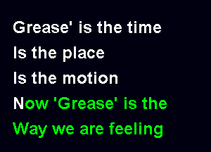 Grease' is the time
Is the place

Is the motion
Now 'Grease' is the
Way we are feeling