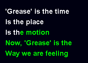'Grease' is the time
Is the place

Is the motion
Now, 'Grease' is the
Way we are feeling