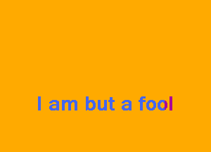 I am but a fool