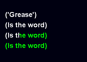 ('Grease')
(Is the word)

(Is the word)
(Is the word)