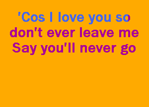 'Cos I love you so
don't ever leave me
Say you'll never go