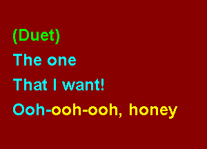 (Duet)
The one

That I want!
Ooh-ooh-ooh, honey