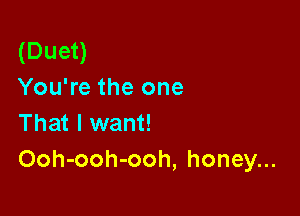 (Duet)
You're the one

That I want!
Ooh-ooh-ooh, honey...