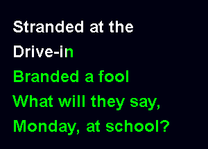 Stranded at the
Drive-in

Branded a fool
What will they say,
Monday, at school?