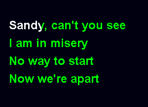 Sandy, can't you see
I am in misery

No way to start
Now we're apart